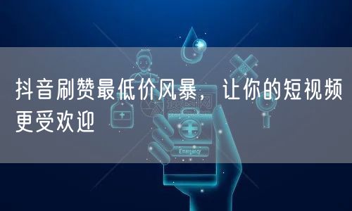 抖音刷赞最低价风暴，让你的短视频更受欢迎