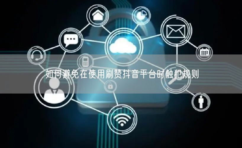如何避免在使用刷赞抖音平台时触犯规则