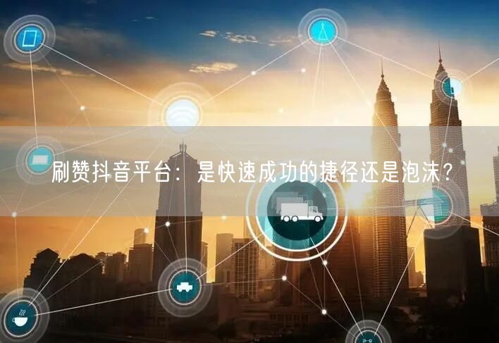 刷赞抖音平台：是快速成功的捷径还是泡沫？