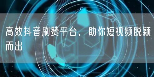 高效抖音刷赞平台，助你短视频脱颖而出