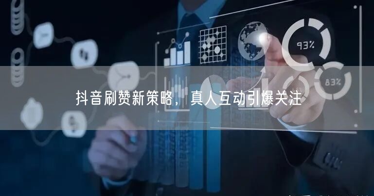 抖音刷赞新策略，真人互动引爆关注
