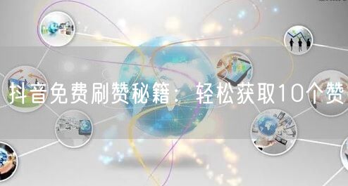 抖音免费刷赞秘籍：轻松获取10个赞