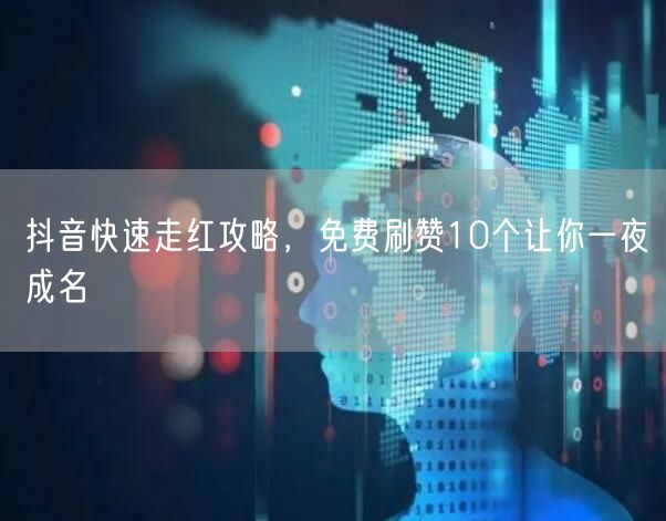 抖音快速走红攻略，免费刷赞10个让你一夜成名