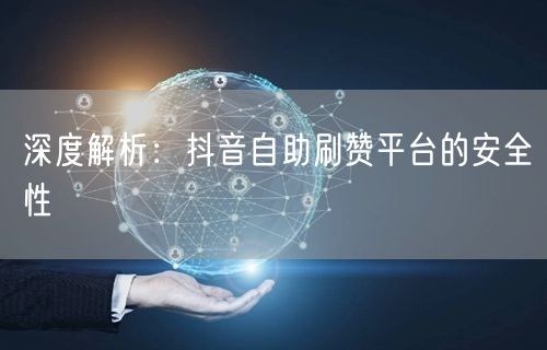 深度解析：抖音自助刷赞平台的安全性