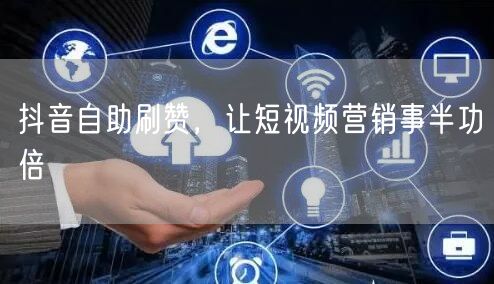 抖音自助刷赞，让短视频营销事半功倍