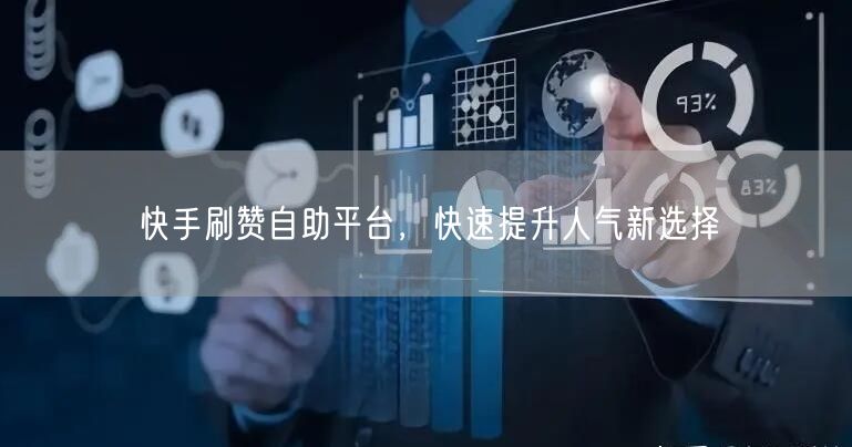 快手刷赞自助平台，快速提升人气新选择