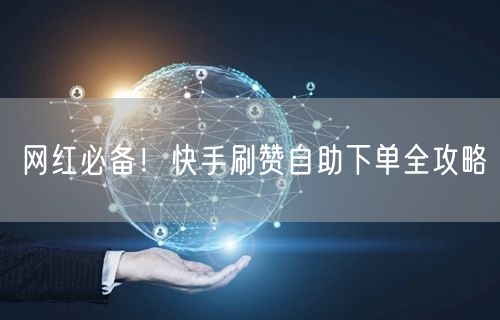 网红必备！快手刷赞自助下单全攻略