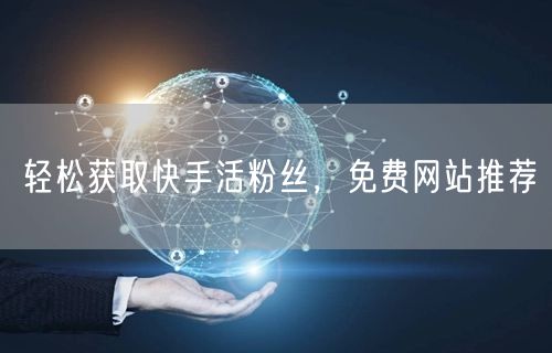 轻松获取快手活粉丝，免费网站推荐