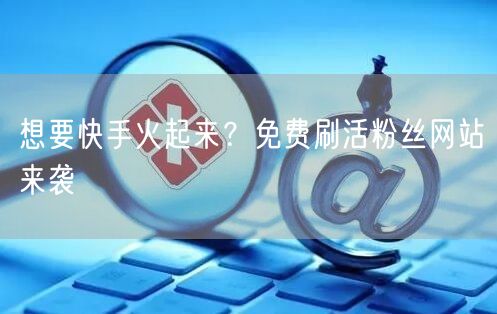 想要快手火起来？免费刷活粉丝网站来袭
