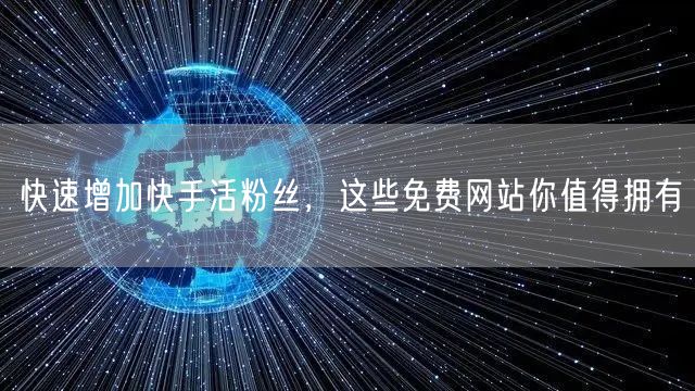 快速增加快手活粉丝，这些免费网站你值得拥有