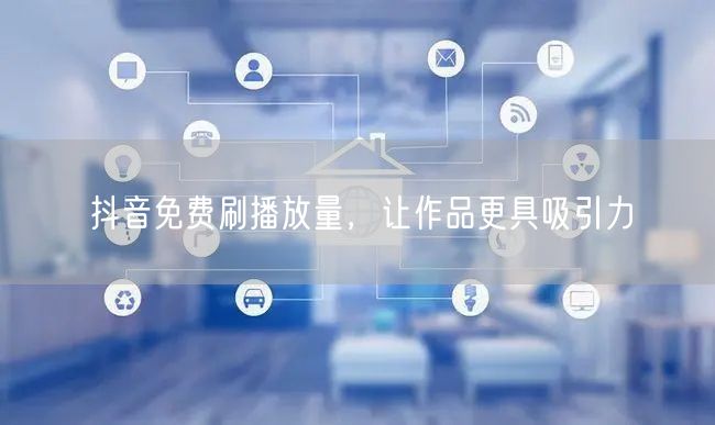 抖音免费刷播放量，让作品更具吸引力