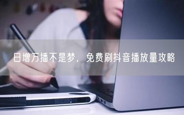 日增万播不是梦，免费刷抖音播放量攻略