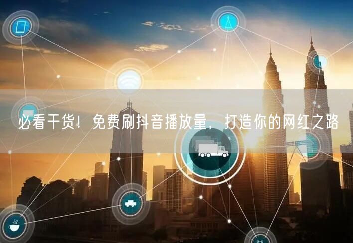 必看干货！免费刷抖音播放量，打造你的网红之路