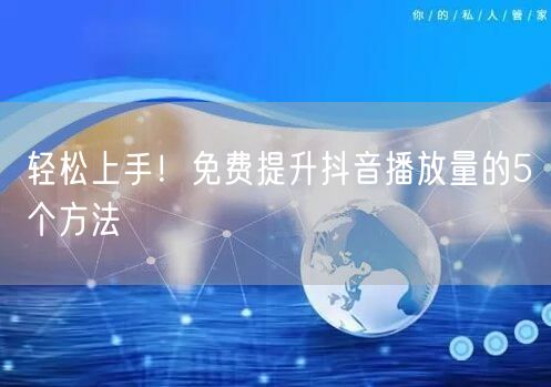 轻松上手！免费提升抖音播放量的5个方法