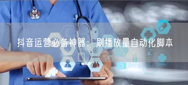 抖音运营必备神器：刷播放量自动化脚本