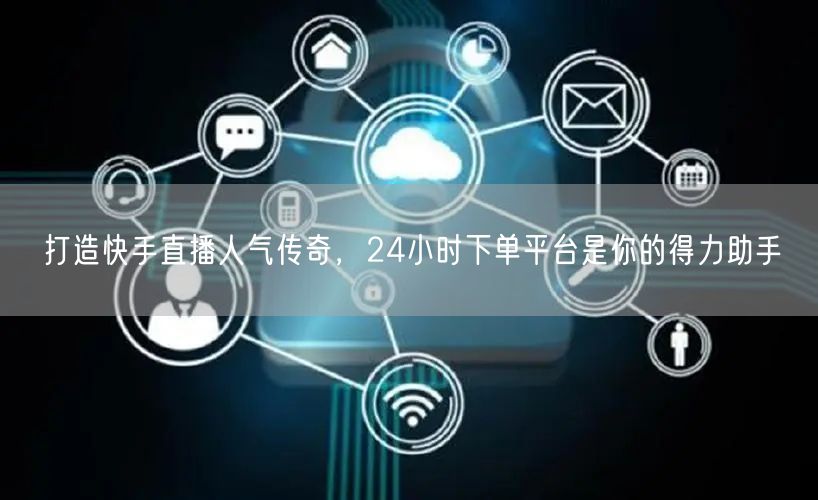 打造快手直播人气传奇，24小时下单平台是你的得力助手