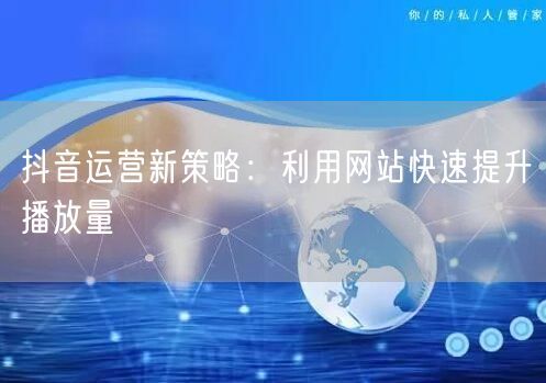 抖音运营新策略：利用网站快速提升播放量