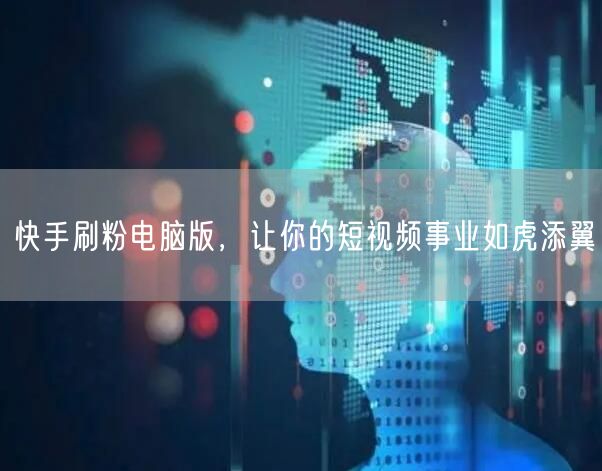 快手刷粉电脑版，让你的短视频事业如虎添翼