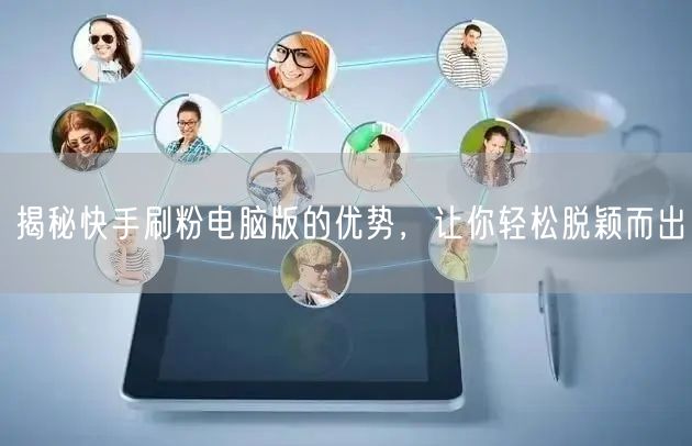 揭秘快手刷粉电脑版的优势，让你轻松脱颖而出