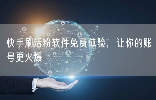 快手刷活粉软件免费体验，让你的账号更火爆