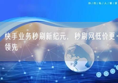 快手业务秒刷新纪元，秒刷网低价更领先