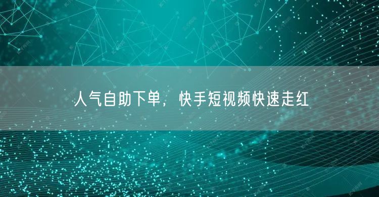 人气自助下单，快手短视频快速走红