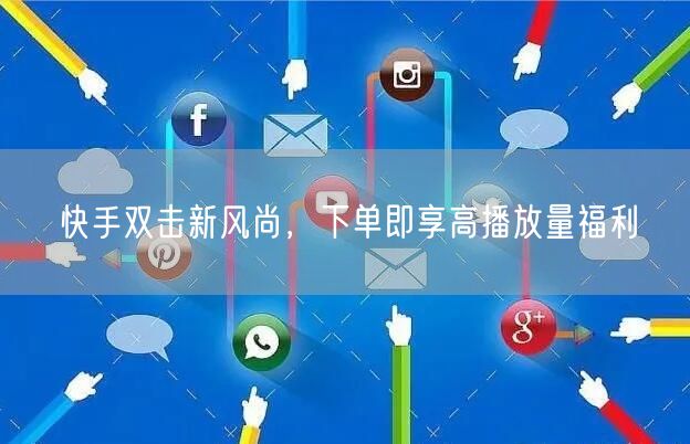 快手双击新风尚，下单即享高播放量福利