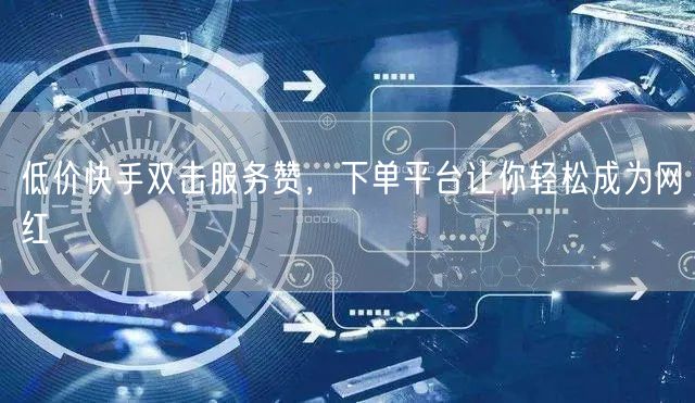 低价快手双击服务赞，下单平台让你轻松成为网红