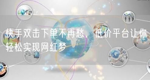 快手双击下单不再愁，低价平台让你轻松实现网红梦