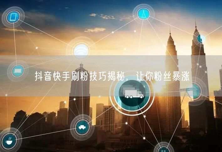 抖音快手刷粉技巧揭秘，让你粉丝暴涨