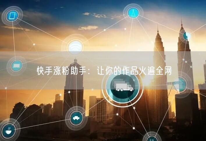 快手涨粉助手：让你的作品火遍全网