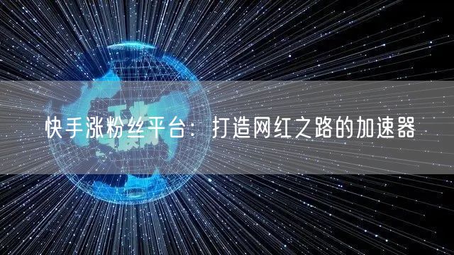 快手涨粉丝平台：打造网红之路的加速器