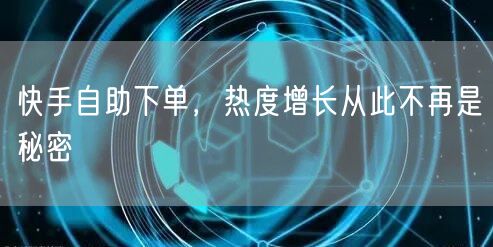 快手自助下单，热度增长从此不再是秘密