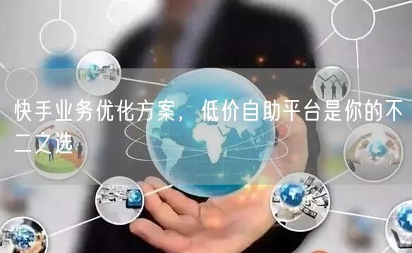 快手业务优化方案，低价自助平台是你的不二之选