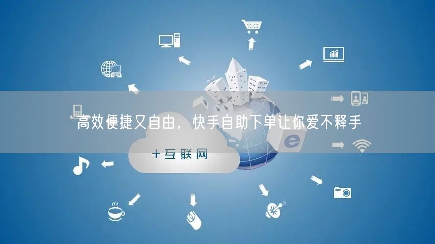 高效便捷又自由，快手自助下单让你爱不释手