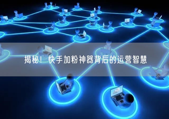 揭秘！快手加粉神器背后的运营智慧