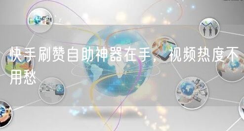 快手刷赞自助神器在手，视频热度不用愁