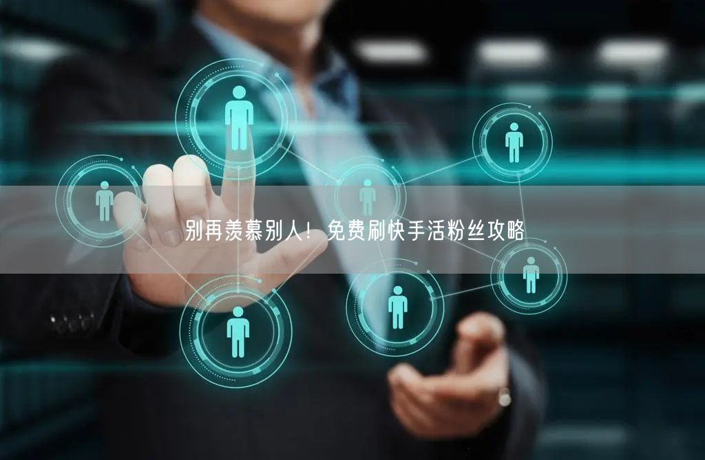 别再羡慕别人！免费刷快手活粉丝攻略