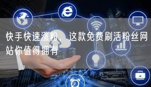 快手快速涨粉，这款免费刷活粉丝网站你值得拥有