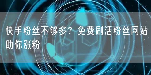 快手粉丝不够多？免费刷活粉丝网站助你涨粉