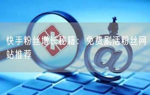 快手粉丝增长秘籍：免费刷活粉丝网站推荐