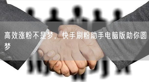 高效涨粉不是梦，快手刷粉助手电脑版助你圆梦