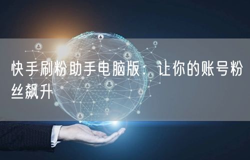 快手刷粉助手电脑版：让你的账号粉丝飙升
