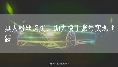 真人粉丝购买，助力快手账号实现飞跃