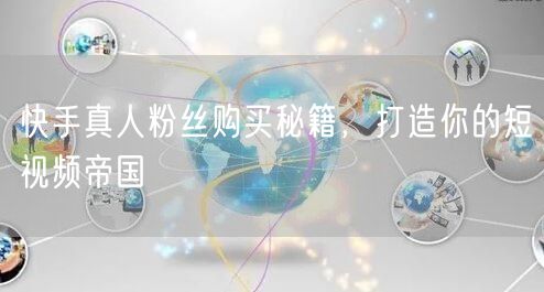 快手真人粉丝购买秘籍，打造你的短视频帝国