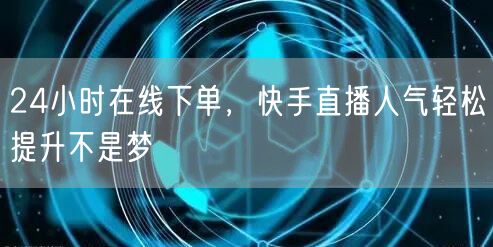 24小时在线下单，快手直播人气轻松提升不是梦