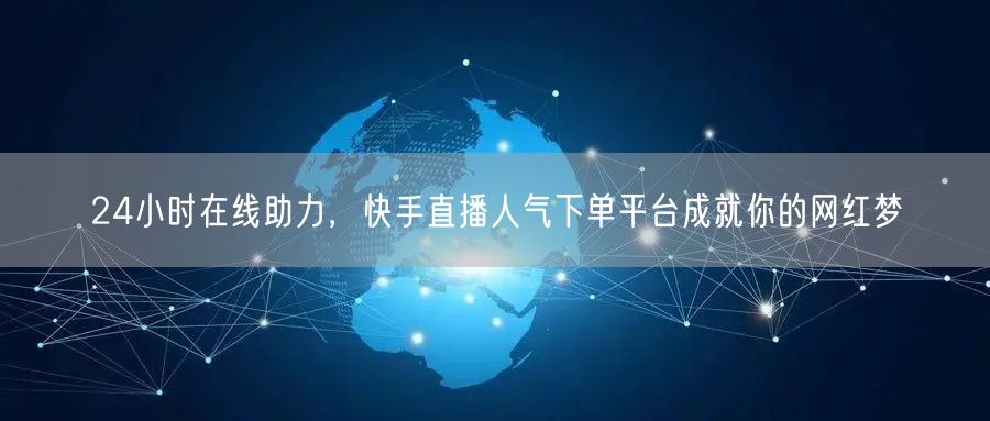 24小时在线助力，快手直播人气下单平台成就你的网红梦