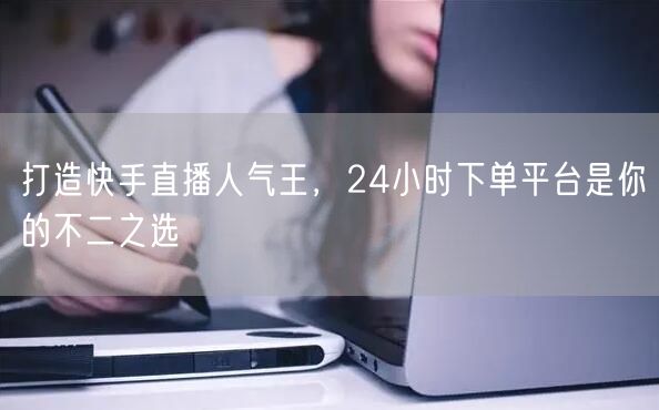 打造快手直播人气王，24小时下单平台是你的不二之选