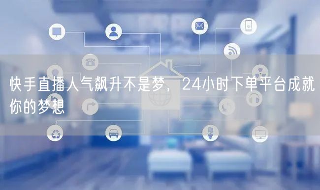 快手直播人气飙升不是梦，24小时下单平台成就你的梦想