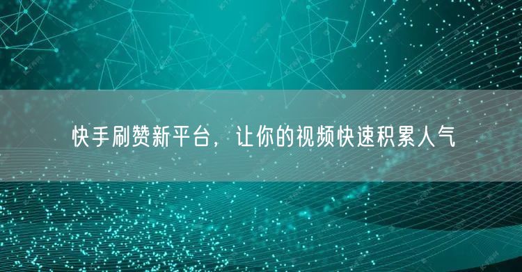 快手刷赞新平台，让你的视频快速积累人气